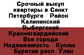 Срочный выкуп квартиры в Санкт-Петербурге › Район ­ Калининский,Выборгский,Красногвардейский - Все города Недвижимость » Куплю   . Бурятия респ.,Улан-Удэ г.